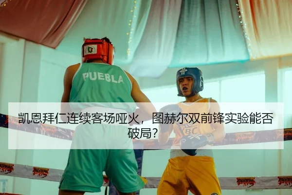 凯恩拜仁连续客场哑火，图赫尔双前锋实验能否破局？